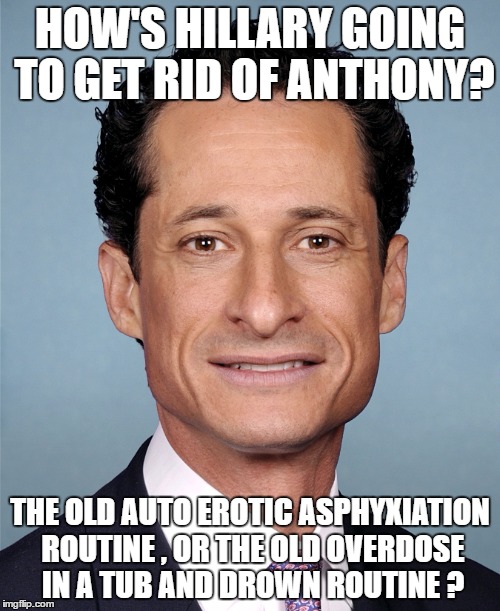 Anthony Weiner | HOW'S HILLARY GOING TO GET RID OF ANTHONY? THE OLD AUTO EROTIC ASPHYXIATION ROUTINE , OR THE OLD OVERDOSE IN A TUB AND DROWN ROUTINE ? | image tagged in anthony weiner | made w/ Imgflip meme maker