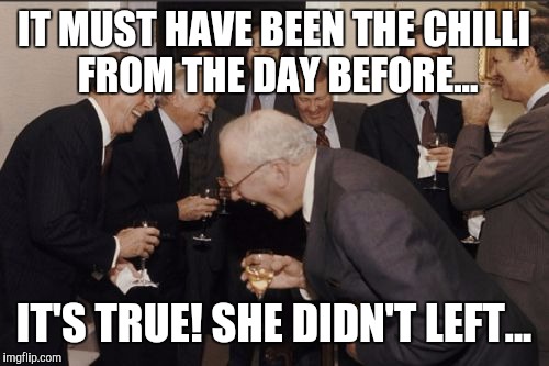 Laughing Men In Suits | IT MUST HAVE BEEN THE CHILLI FROM THE DAY BEFORE... IT'S TRUE! SHE DIDN'T LEFT... | image tagged in memes,laughing men in suits | made w/ Imgflip meme maker