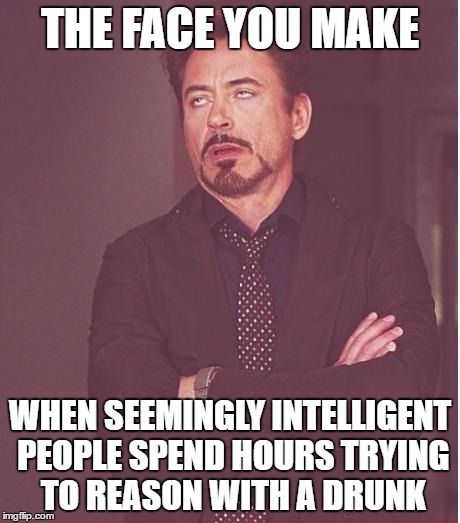 Face You Make Robert Downey Jr Meme | THE FACE YOU MAKE; WHEN SEEMINGLY INTELLIGENT PEOPLE SPEND HOURS TRYING TO REASON WITH A DRUNK | image tagged in memes,face you make robert downey jr | made w/ Imgflip meme maker