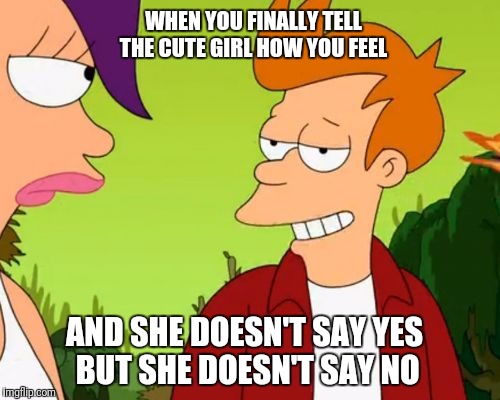 Slick Fry | WHEN YOU FINALLY TELL THE CUTE GIRL HOW YOU FEEL; AND SHE DOESN'T SAY YES BUT SHE DOESN'T SAY NO | image tagged in memes,slick fry | made w/ Imgflip meme maker