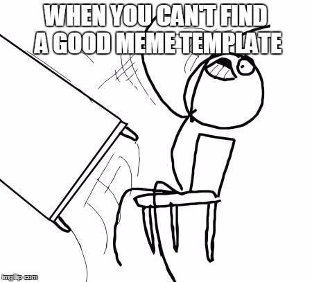 Table Flip Guy | WHEN YOU CAN'T FIND A GOOD MEME TEMPLATE | image tagged in memes,table flip guy | made w/ Imgflip meme maker