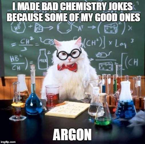 Chemistry Cat | I MADE BAD CHEMISTRY JOKES BECAUSE SOME OF MY GOOD ONES; ARGON | image tagged in memes,chemistry cat | made w/ Imgflip meme maker