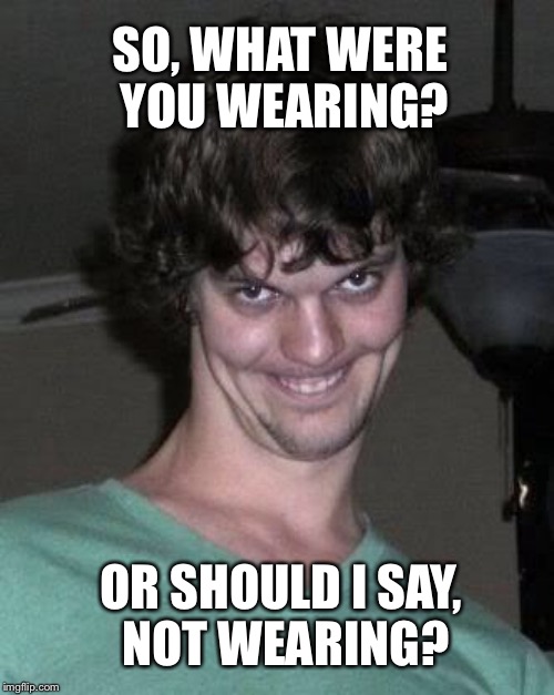 SO, WHAT WERE YOU WEARING? OR SHOULD I SAY, NOT WEARING? | made w/ Imgflip meme maker