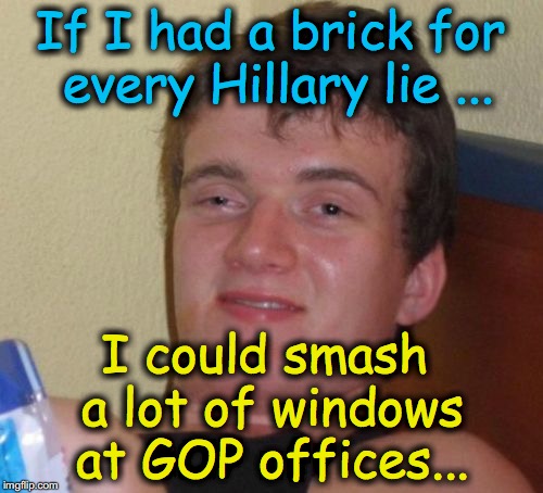 10 Guy Meme | If I had a brick for every Hillary lie ... I could smash a lot of windows at GOP offices... | image tagged in memes,10 guy | made w/ Imgflip meme maker