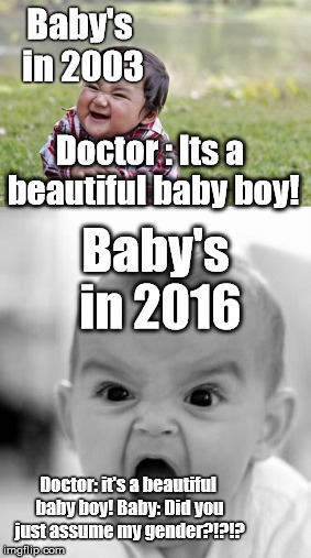  Baby's in 2003; Doctor : Its a beautiful baby boy! Baby's in 2016; Doctor: it's a beautiful baby boy! Baby: Did you just assume my gender?!?!? | image tagged in baby | made w/ Imgflip meme maker