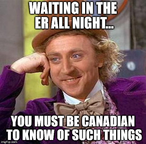 Creepy Condescending Wonka Meme | WAITING IN THE ER ALL NIGHT... YOU MUST BE CANADIAN TO KNOW OF SUCH THINGS | image tagged in memes,creepy condescending wonka | made w/ Imgflip meme maker