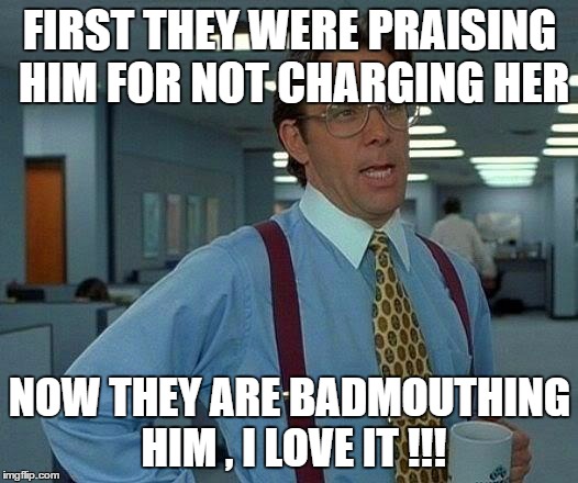 That Would Be Great Meme | FIRST THEY WERE PRAISING HIM FOR NOT CHARGING HER NOW THEY ARE BADMOUTHING HIM , I LOVE IT !!! | image tagged in memes,that would be great | made w/ Imgflip meme maker