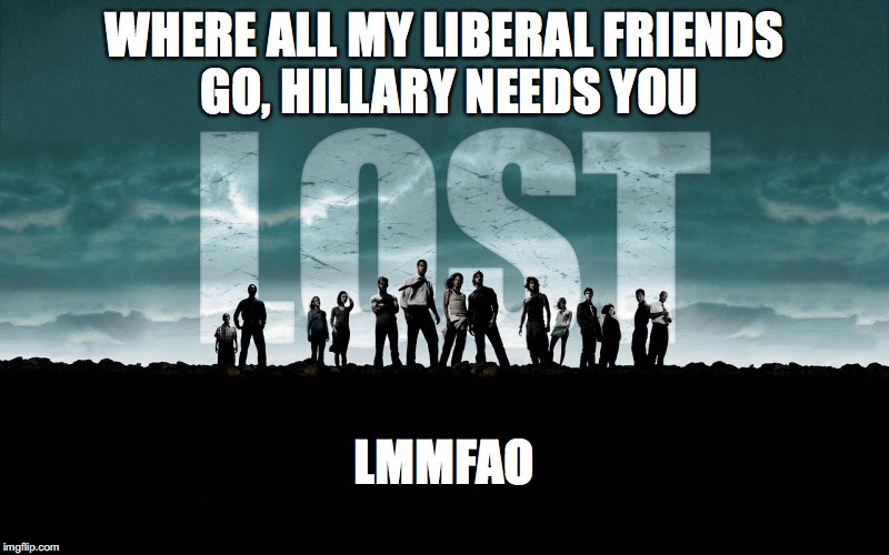 Get Lost | LMMFAO; WHERE ALL MY LIBERAL FRIENDS GO, HILLARY NEEDS YOU | image tagged in get lost | made w/ Imgflip meme maker