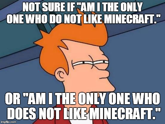NOT SURE IF "AM I THE ONLY ONE WHO DO NOT LIKE MINECRAFT." OR "AM I THE ONLY ONE WHO DOES NOT LIKE MINECRAFT." | image tagged in memes,futurama fry | made w/ Imgflip meme maker