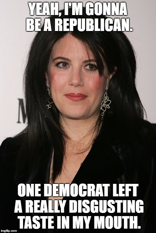 YEAH, I'M GONNA BE A REPUBLICAN. ONE DEMOCRAT LEFT A REALLY DISGUSTING TASTE IN MY MOUTH. | image tagged in monica lewinsky - come again- | made w/ Imgflip meme maker