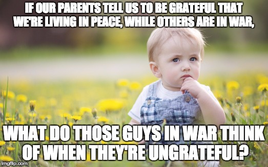 Child Actually Thinks About What His Parents Say | IF OUR PARENTS TELL US TO BE GRATEFUL THAT WE'RE LIVING IN PEACE, WHILE OTHERS ARE IN WAR, WHAT DO THOSE GUYS IN WAR THINK OF WHEN THEY'RE UNGRATEFUL? | image tagged in parents,child,war,peaceful,think about it,grateful | made w/ Imgflip meme maker