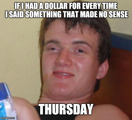 10 Guy Meme | IF I HAD A DOLLAR FOR EVERY TIME I SAID SOMETHING THAT MADE NO SENSE; THURSDAY | image tagged in memes,10 guy | made w/ Imgflip meme maker