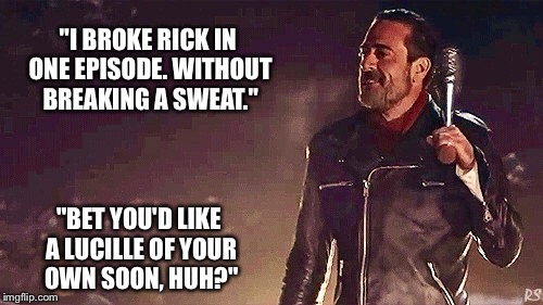 Spoiler alert!   | "I BROKE RICK IN ONE EPISODE. WITHOUT BREAKING A SWEAT."; "BET YOU'D LIKE A LUCILLE OF YOUR OWN SOON, HUH?" | image tagged in negan,negan and lucille | made w/ Imgflip meme maker
