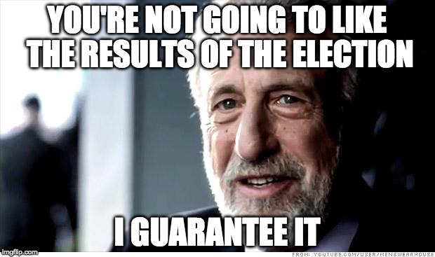 I Guarantee It | YOU'RE NOT GOING TO LIKE THE RESULTS OF THE ELECTION; I GUARANTEE IT | image tagged in memes,i guarantee it | made w/ Imgflip meme maker