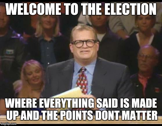 Whose Line is it Anyway | WELCOME TO THE ELECTION; WHERE EVERYTHING SAID IS MADE UP AND THE POINTS DONT MATTER | image tagged in whose line is it anyway | made w/ Imgflip meme maker
