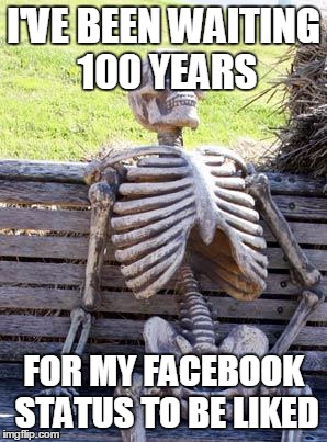 Waiting Skeleton | I'VE BEEN WAITING 100 YEARS; FOR MY FACEBOOK STATUS TO BE LIKED | image tagged in memes,waiting skeleton | made w/ Imgflip meme maker