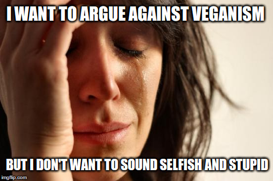 I want to argue against veganism | I WANT TO ARGUE AGAINST VEGANISM; BUT I DON'T WANT TO SOUND SELFISH AND STUPID | image tagged in memes,first world problems,vegan | made w/ Imgflip meme maker