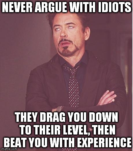 Just stay away. | NEVER ARGUE WITH IDIOTS; THEY DRAG YOU DOWN TO THEIR LEVEL, THEN BEAT YOU WITH EXPERIENCE | image tagged in memes,face you make robert downey jr,idiots | made w/ Imgflip meme maker