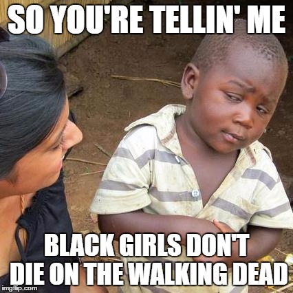 Third World Skeptical Kid |  SO YOU'RE TELLIN' ME; BLACK GIRLS DON'T DIE ON THE WALKING DEAD | image tagged in memes,third world skeptical kid,black girls,the walking dead,die,tellin' ya | made w/ Imgflip meme maker