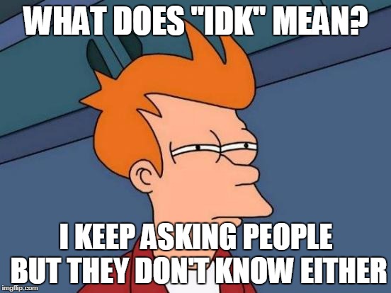 Futurama Fry | WHAT DOES "IDK" MEAN? I KEEP ASKING PEOPLE BUT THEY DON'T KNOW EITHER | image tagged in memes,futurama fry | made w/ Imgflip meme maker