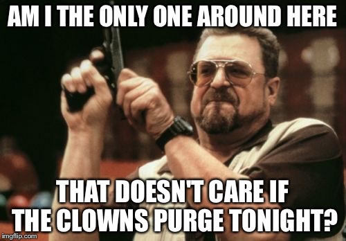 Here clowny clowny | AM I THE ONLY ONE AROUND HERE; THAT DOESN'T CARE IF THE CLOWNS PURGE TONIGHT? | image tagged in memes,am i the only one around here | made w/ Imgflip meme maker