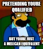 PRETENDING YOURE QUALIFIED; BUT YOURE JUST A MEXICAN EQUIVALENT | image tagged in simpsons | made w/ Imgflip meme maker