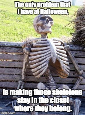 Waiting Skeleton Meme | The only problem that I have at Halloween, is making those skeletons stay in the closet where they belong. | image tagged in memes,waiting skeleton | made w/ Imgflip meme maker