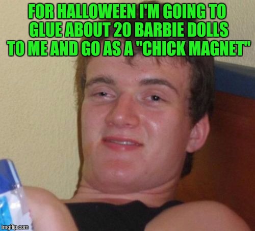 10 Guy | FOR HALLOWEEN I'M GOING TO GLUE ABOUT 20 BARBIE DOLLS TO ME AND GO AS A "CHICK MAGNET" | image tagged in memes,10 guy | made w/ Imgflip meme maker