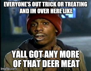 Y'all Got Any More Of That Meme | EVERYONE'S OUT TRICK OR TREATING AND IM OVER HERE LIKE; YALL GOT ANY MORE OF THAT DEER MEAT | image tagged in memes,yall got any more of | made w/ Imgflip meme maker