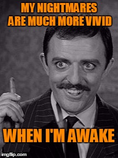 gomez sez | MY NIGHTMARES ARE MUCH MORE VIVID; WHEN I'M AWAKE | image tagged in dark humor,tv quotes | made w/ Imgflip meme maker