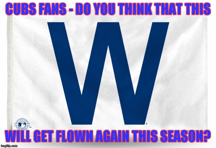 How's that flag thing working out for you? | CUBS FANS - DO YOU THINK THAT THIS; WILL GET FLOWN AGAIN THIS SEASON? | image tagged in cubs w flag,go tribe,cleveland indians | made w/ Imgflip meme maker