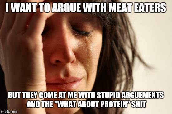 First World Problems Meme | I WANT TO ARGUE WITH MEAT EATERS BUT THEY COME AT ME WITH STUPID ARGUEMENTS AND THE "WHAT ABOUT PROTEIN" SHIT | image tagged in memes,first world problems | made w/ Imgflip meme maker