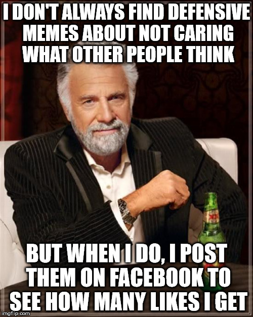 Who cares? You cares! | I DON'T ALWAYS FIND DEFENSIVE MEMES ABOUT NOT CARING WHAT OTHER PEOPLE THINK; BUT WHEN I DO, I POST THEM ON FACEBOOK TO SEE HOW MANY LIKES I GET | image tagged in memes,the most interesting man in the world,don't care | made w/ Imgflip meme maker
