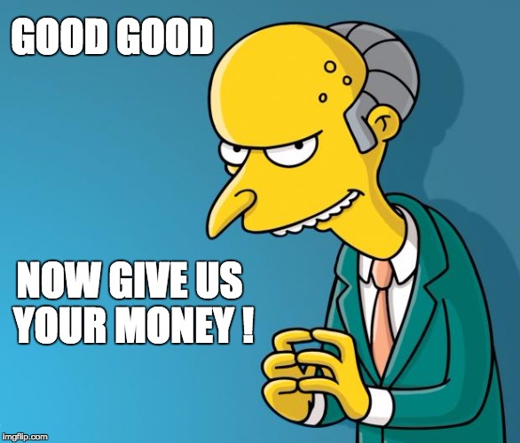 Mr. Burns | GOOD GOOD; NOW GIVE US YOUR MONEY ! | image tagged in mr burns | made w/ Imgflip meme maker