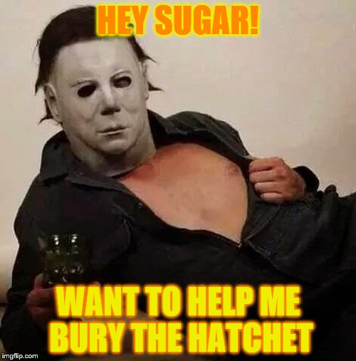 Sexy Michael Myers Halloween Tosh | HEY SUGAR! WANT TO HELP ME BURY THE HATCHET | image tagged in sexy michael myers halloween tosh | made w/ Imgflip meme maker