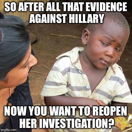 Third World Skeptical Kid | SO AFTER ALL THAT EVIDENCE AGAINST HILLARY; NOW YOU WANT TO REOPEN HER INVESTIGATION? | image tagged in memes,third world skeptical kid | made w/ Imgflip meme maker