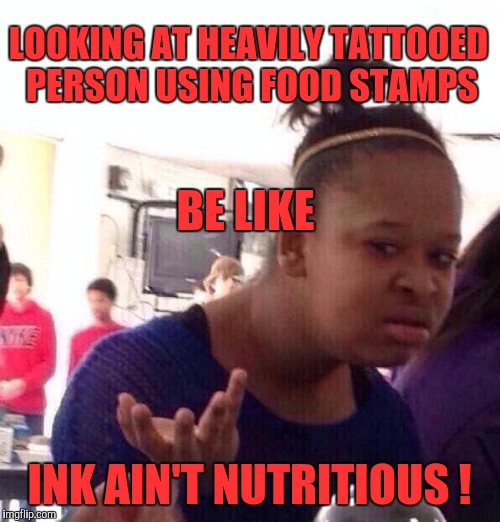 Black Girl Wat | LOOKING AT HEAVILY TATTOOED PERSON USING FOOD STAMPS; BE LIKE; INK AIN'T NUTRITIOUS ! | image tagged in memes,black girl wat | made w/ Imgflip meme maker
