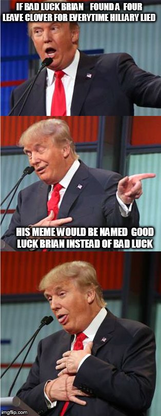 Bad Pun Trump | IF BAD LUCK BRIAN    FOUND A  FOUR LEAVE CLOVER FOR EVERYTIME HILLARY LIED; HIS MEME WOULD BE NAMED  GOOD LUCK BRIAN INSTEAD OF BAD LUCK | image tagged in bad pun trump | made w/ Imgflip meme maker