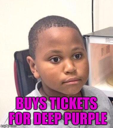 BUYS TICKETS FOR DEEP PURPLE | made w/ Imgflip meme maker