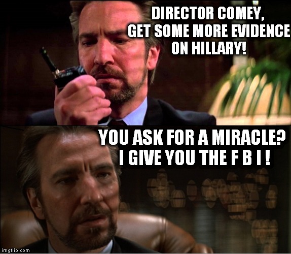 Maybe this is who's actually running things? | DIRECTOR COMEY, GET SOME MORE EVIDENCE ON HILLARY! YOU ASK FOR A MIRACLE? I GIVE YOU THE F B I ! | image tagged in hans gruber,hillary,fbi | made w/ Imgflip meme maker