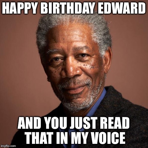 Morgan Freeman | HAPPY BIRTHDAY EDWARD; AND YOU JUST READ THAT IN MY VOICE | image tagged in morgan freeman | made w/ Imgflip meme maker