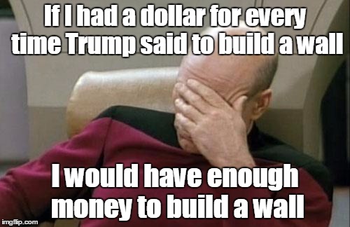 He can't shut his mouth about it, can he? | If I had a dollar for every time Trump said to build a wall; I would have enough money to build a wall | image tagged in memes,captain picard facepalm,trump wall,trhtimmy,i hope is toupee flies away | made w/ Imgflip meme maker