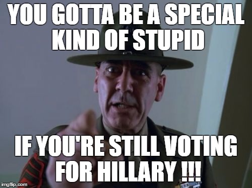 Sergeant Hartmann | YOU GOTTA BE A SPECIAL KIND OF STUPID; IF YOU'RE STILL VOTING FOR HILLARY !!! | image tagged in memes,sergeant hartmann | made w/ Imgflip meme maker