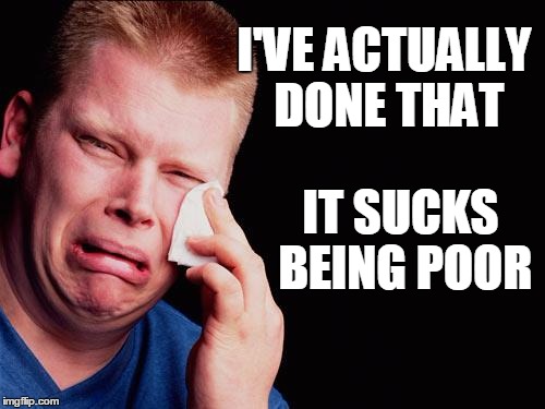 cry | I'VE ACTUALLY DONE THAT IT SUCKS BEING POOR | image tagged in cry | made w/ Imgflip meme maker