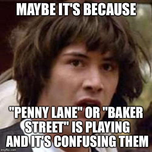 Conspiracy Keanu Meme | MAYBE IT'S BECAUSE "PENNY LANE" OR "BAKER STREET" IS PLAYING AND IT'S CONFUSING THEM | image tagged in memes,conspiracy keanu | made w/ Imgflip meme maker