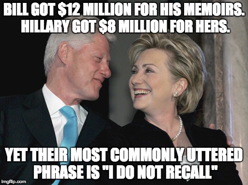 Literally ... she says it DOZENS and DOZENS of times while under investigation for multiple felonies. | BILL GOT $12 MILLION FOR HIS MEMOIRS. HILLARY GOT $8 MILLION FOR HERS. YET THEIR MOST COMMONLY UTTERED PHRASE IS "I DO NOT RECALL" | image tagged in felons,corruption,crooked hillary,weiner,politics,liar | made w/ Imgflip meme maker