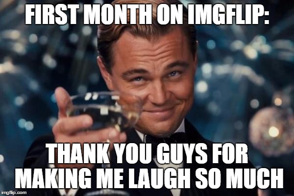 Leonardo Dicaprio Cheers Meme | FIRST MONTH ON IMGFLIP:; THANK YOU GUYS FOR MAKING ME LAUGH SO MUCH | image tagged in memes,leonardo dicaprio cheers | made w/ Imgflip meme maker
