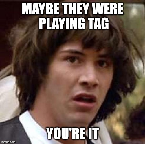 Conspiracy Keanu Meme | MAYBE THEY WERE PLAYING TAG YOU'RE IT | image tagged in memes,conspiracy keanu | made w/ Imgflip meme maker