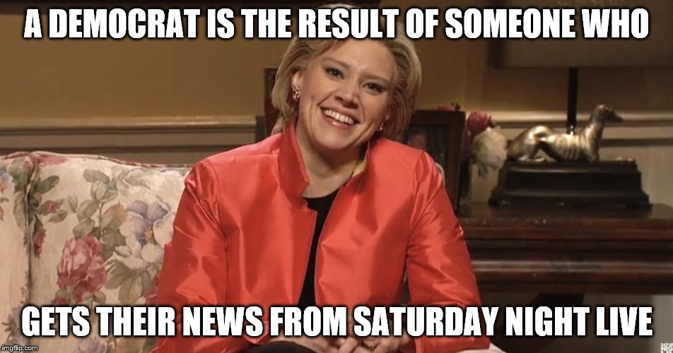 Hillary snl | A DEMOCRAT IS THE RESULT OF SOMEONE WHO; GETS THEIR NEWS FROM SATURDAY NIGHT LIVE | image tagged in snl,hillary,hillary clinton,democrats,trump for president | made w/ Imgflip meme maker