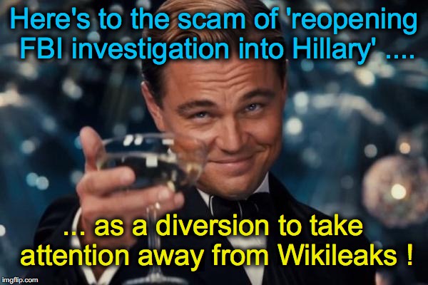 Leonardo Dicaprio Cheers | Here's to the scam of 'reopening FBI investigation into Hillary' .... ... as a diversion to take attention away from Wikileaks ! | image tagged in memes,leonardo dicaprio cheers | made w/ Imgflip meme maker